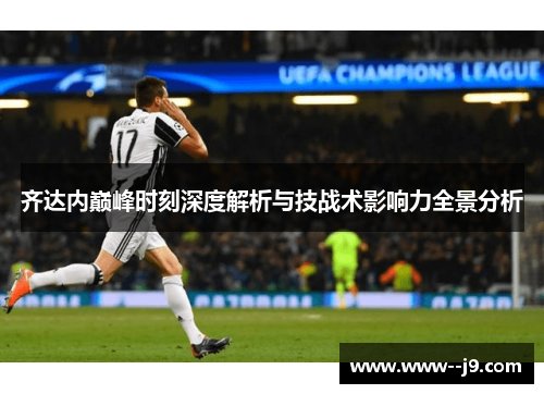 齐达内巅峰时刻深度解析与技战术影响力全景分析 齐达内巅峰时刻深度解析与技战术影响力全景分析