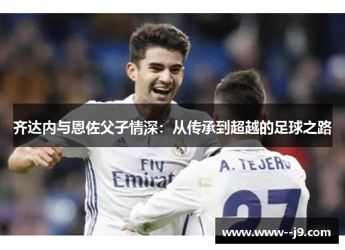 齐达内与恩佐父子情深：从传承到超越的足球之路