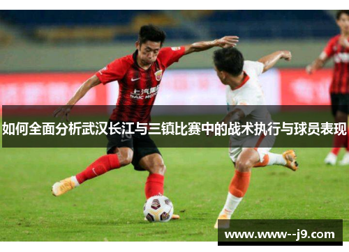 如何全面分析武汉长江与三镇比赛中的战术执行与球员表现 如何全面分析武汉长江与三镇比赛中的战术执行与球员表现
