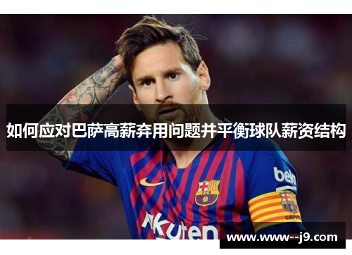 如何应对巴萨高薪弃用问题并平衡球队薪资结构 如何应对巴萨高薪弃用问题并平衡球队薪资结构