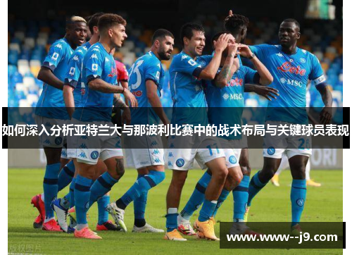 如何深入分析亚特兰大与那波利比赛中的战术布局与关键球员表现 如何深入分析亚特兰大与那波利比赛中的战术布局与关键球员表现