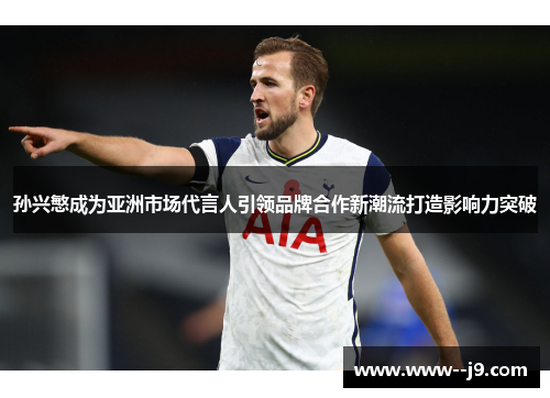 孙兴慜成为亚洲市场代言人引领品牌合作新潮流打造影响力突破 孙兴慜成为亚洲市场代言人引领品牌合作新潮流打造影响力突破