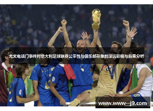 尤文电话门事件对意大利足球联赛公平性与俱乐部形象的深远影响与后果分析 尤文电话门事件对意大利足球联赛公平性与俱乐部形象的深远影响与后果分析