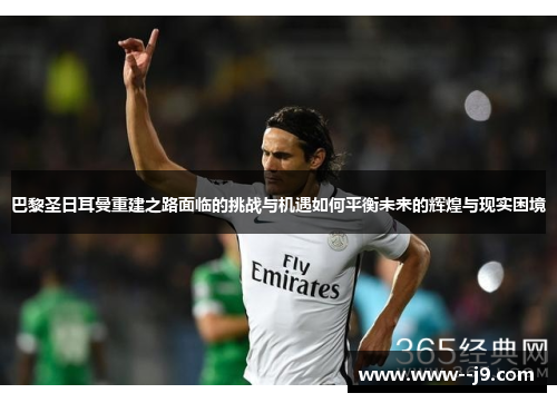 巴黎圣日耳曼重建之路面临的挑战与机遇如何平衡未来的辉煌与现实困境