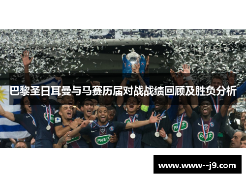 巴黎圣日耳曼与马赛历届对战战绩回顾及胜负分析 巴黎圣日耳曼与马赛历届对战战绩回顾及胜负分析