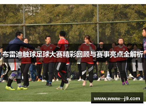 布雷迪触球足球大赛精彩回顾与赛事亮点全解析 布雷迪触球足球大赛精彩回顾与赛事亮点全解析