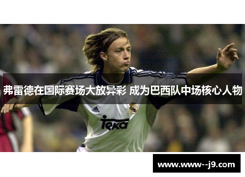 弗雷德在国际赛场大放异彩 成为巴西队中场核心人物