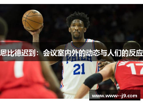 恩比德迟到:会议室内外的动态与人们的反应 恩比德迟到:会议室内外的动态与人们的反应