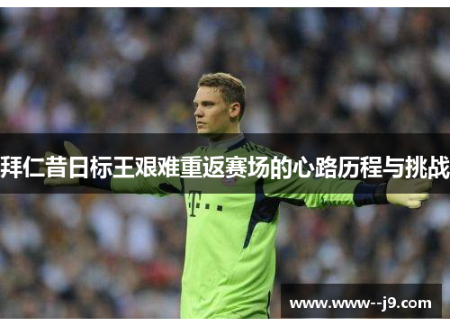 拜仁昔日标王艰难重返赛场的心路历程与挑战 拜仁昔日标王艰难重返赛场的心路历程与挑战