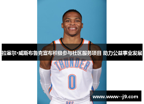 拉塞尔·威斯布鲁克宣布积极参与社区服务项目 助力公益事业发展