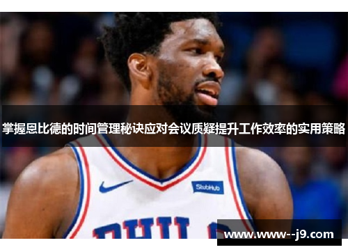 掌握恩比德的时间管理秘诀应对会议质疑提升工作效率的实用策略 掌握恩比德的时间管理秘诀应对会议质疑提升工作效率的实用策略