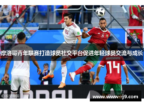 摩洛哥青年联赛打造球员社交平台促进年轻球员交流与成长 摩洛哥青年联赛打造球员社交平台促进年轻球员交流与成长