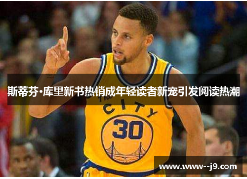 斯蒂芬·库里新书热销成年轻读者新宠引发阅读热潮 斯蒂芬·库里新书热销成年轻读者新宠引发阅读热潮