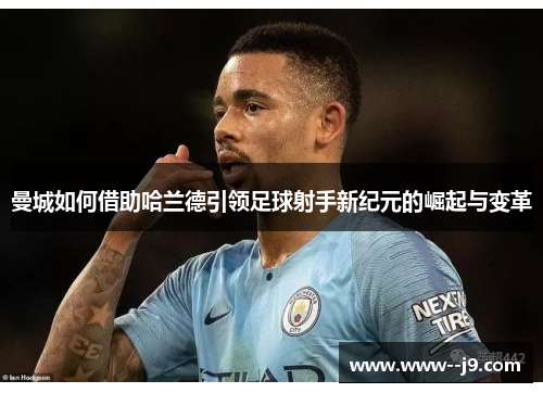 曼城如何借助哈兰德引领足球射手新纪元的崛起与变革 曼城如何借助哈兰德引领足球射手新纪元的崛起与变革