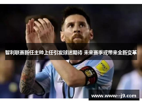 智利联赛新任主帅上任引发球迷期待 未来赛季或带来全新变革 智利联赛新任主帅上任引发球迷期待 未来赛季或带来全新变革