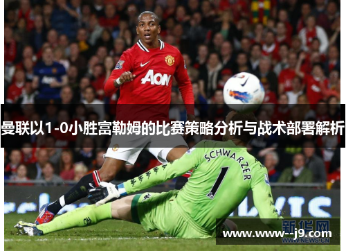 曼联以1-0小胜富勒姆的比赛策略分析与战术部署解析 曼联以1-0小胜富勒姆的比赛策略分析与战术部署解析