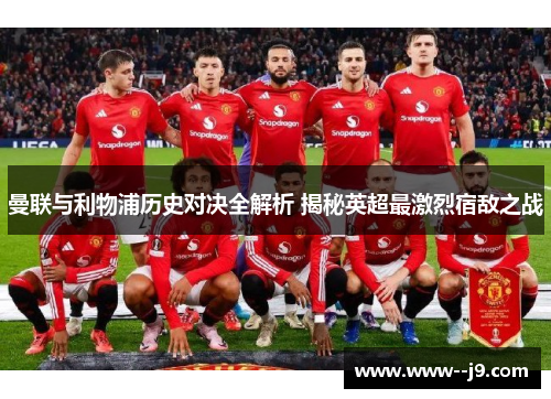 曼联与利物浦历史对决全解析 揭秘英超最激烈宿敌之战 曼联与利物浦历史对决全解析 揭秘英超最激烈宿敌之战