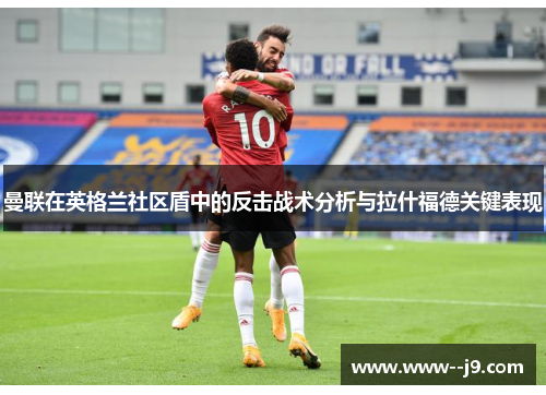 曼联在英格兰社区盾中的反击战术分析与拉什福德关键表现 曼联在英格兰社区盾中的反击战术分析与拉什福德关键表现