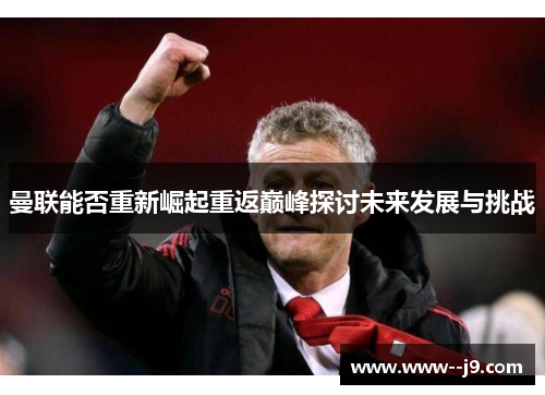 曼联能否重新崛起重返巅峰探讨未来发展与挑战