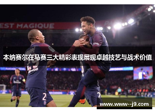 本纳赛尔在马赛三大精彩表现展现卓越技艺与战术价值