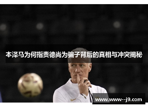 本泽马为何指责德尚为骗子背后的真相与冲突揭秘 本泽马为何指责德尚为骗子背后的真相与冲突揭秘