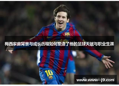 梅西家庭背景与成长历程如何塑造了他的足球天赋与职业生涯