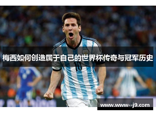 梅西如何创造属于自己的世界杯传奇与冠军历史 梅西如何创造属于自己的世界杯传奇与冠军历史