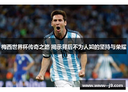 梅西世界杯传奇之路 揭示背后不为人知的坚持与荣耀 梅西世界杯传奇之路 揭示背后不为人知的坚持与荣耀