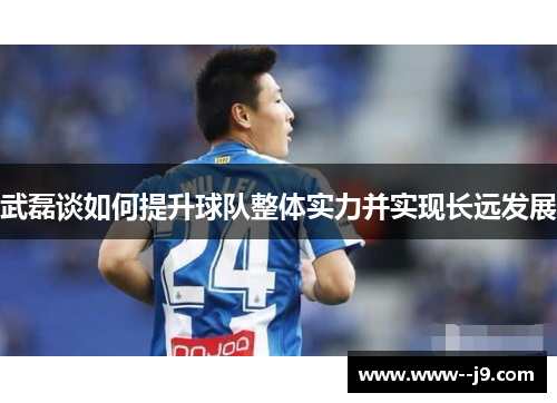 武磊谈如何提升球队整体实力并实现长远发展