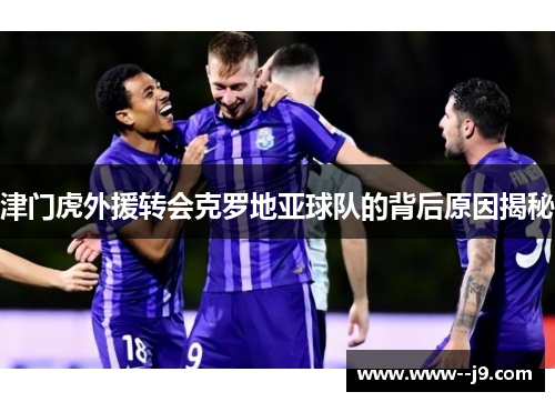 津门虎外援转会克罗地亚球队的背后原因揭秘