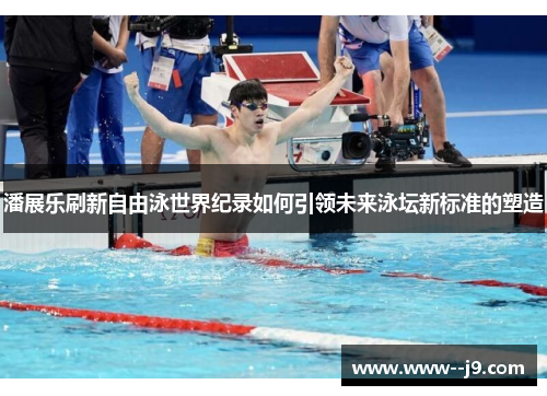 潘展乐刷新自由泳世界纪录如何引领未来泳坛新标准的塑造