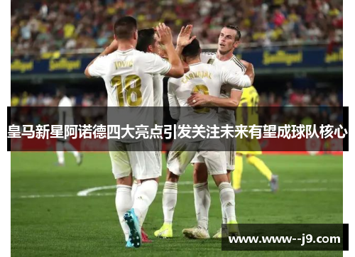 皇马新星阿诺德四大亮点引发关注未来有望成球队核心