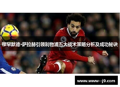 穆罕默德·萨拉赫引领利物浦五大战术策略分析及成功秘诀