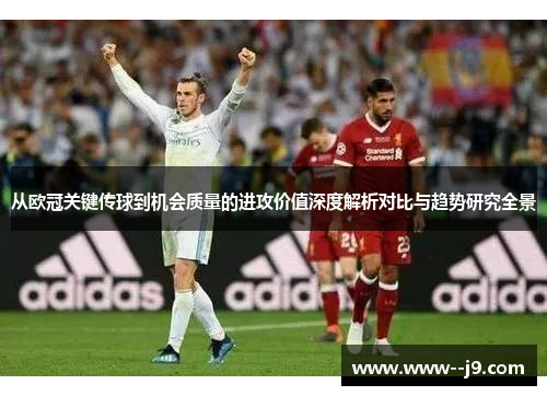 从欧冠关键传球到机会质量的进攻价值深度解析对比与趋势研究全景