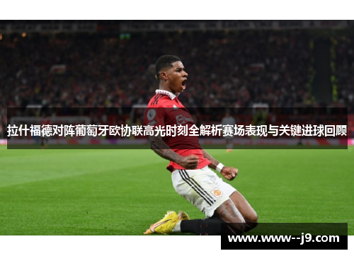 拉什福德对阵葡萄牙欧协联高光时刻全解析赛场表现与关键进球回顾 拉什福德对阵葡萄牙欧协联高光时刻全解析赛场表现与关键进球回顾