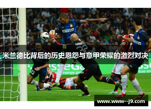 米兰德比背后的历史恩怨与意甲荣耀的激烈对决 米兰德比背后的历史恩怨与意甲荣耀的激烈对决