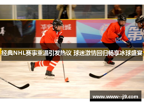 经典NHL赛事重温引发热议 球迷激情回归畅享冰球盛宴