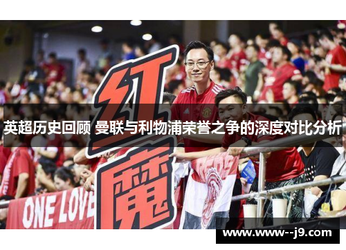 英超历史回顾 曼联与利物浦荣誉之争的深度对比分析 英超历史回顾 曼联与利物浦荣誉之争的深度对比分析