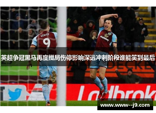 英超争冠黑马再度搅局伤停影响深远冲刺阶段谁能笑到最后 英超争冠黑马再度搅局伤停影响深远冲刺阶段谁能笑到最后