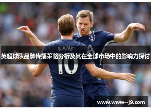 英超球队品牌传播策略分析及其在全球市场中的影响力探讨