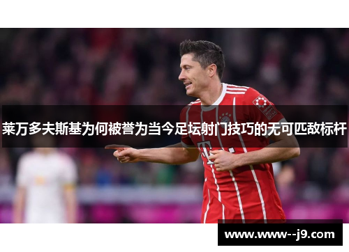 莱万多夫斯基为何被誉为当今足坛射门技巧的无可匹敌标杆 莱万多夫斯基为何被誉为当今足坛射门技巧的无可匹敌标杆