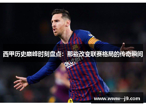 西甲历史巅峰时刻盘点：那些改变联赛格局的传奇瞬间