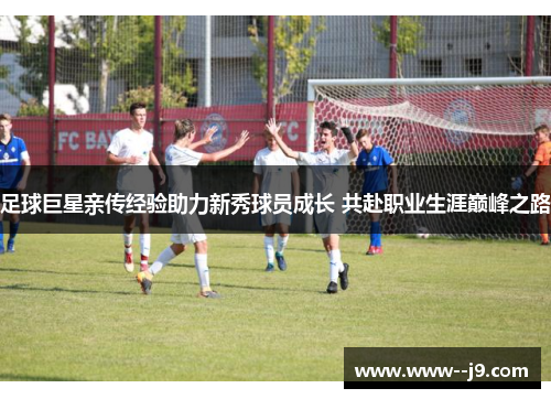 足球巨星亲传经验助力新秀球员成长 共赴职业生涯巅峰之路 足球巨星亲传经验助力新秀球员成长 共赴职业生涯巅峰之路