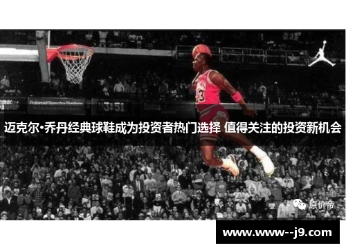 迈克尔·乔丹经典球鞋成为投资者热门选择 值得关注的投资新机会 迈克尔·乔丹经典球鞋成为投资者热门选择 值得关注的投资新机会