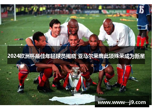 2024欧洲杯最佳年轻球员揭晓 亚马尔荣膺此项殊荣成为新星
