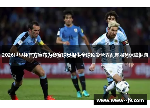2026世界杯官方宣布为参赛球员提供全球顶尖营养配餐服务保障健康