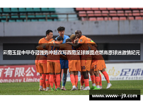 云南玉昆中甲夺冠强势冲超改写西南足球版图点燃高原球迷激情纪元 云南玉昆中甲夺冠强势冲超改写西南足球版图点燃高原球迷激情纪元