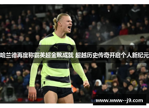 哈兰德再度称霸英超金靴成就 超越历史传奇开启个人新纪元 哈兰德再度称霸英超金靴成就 超越历史传奇开启个人新纪元
