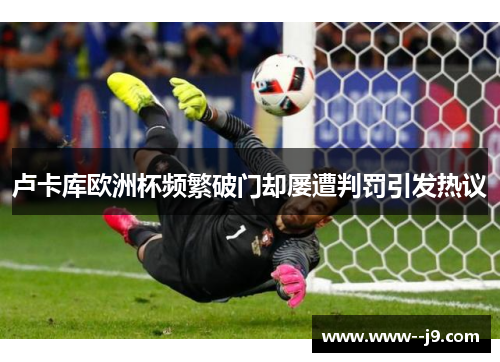 卢卡库欧洲杯频繁破门却屡遭判罚引发热议