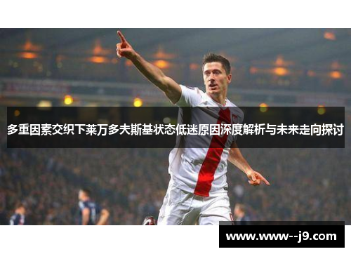 多重因素交织下莱万多夫斯基状态低迷原因深度解析与未来走向探讨 多重因素交织下莱万多夫斯基状态低迷原因深度解析与未来走向探讨
